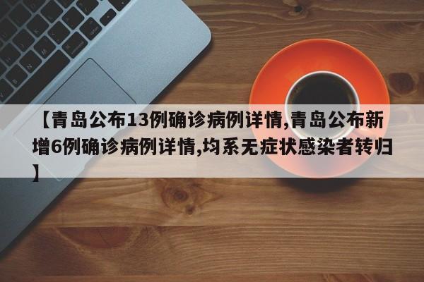 【青岛公布13例确诊病例详情,青岛公布新增6例确诊病例详情,均系无症状感染者转归】