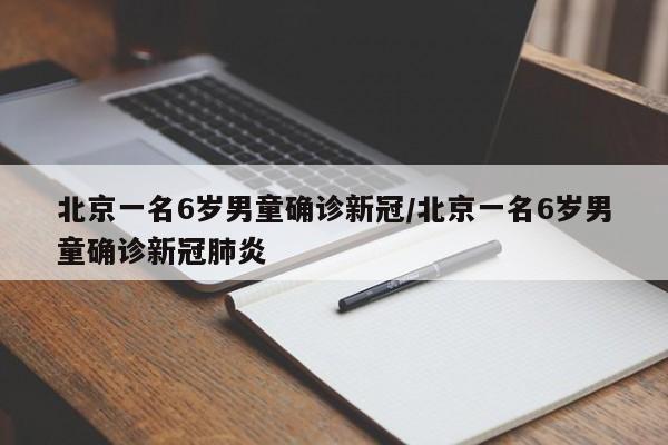 北京一名6岁男童确诊新冠/北京一名6岁男童确诊新冠肺炎