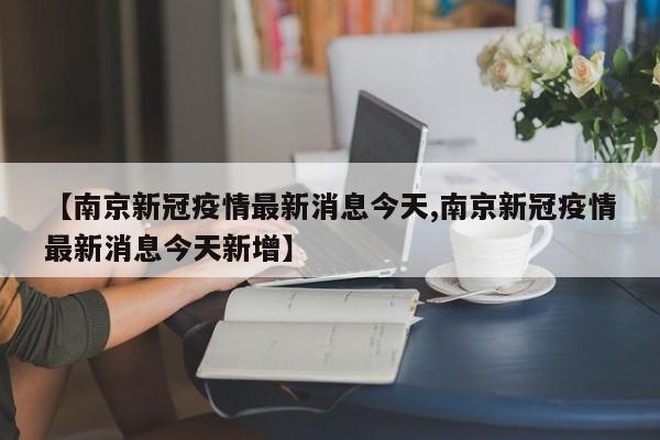 【南京新冠疫情最新消息今天,南京新冠疫情最新消息今天新增】