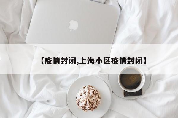 【疫情封闭,上海小区疫情封闭】