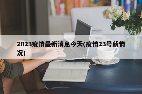 2023疫情最新消息今天(疫情23号新情况)
