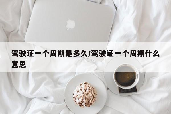 驾驶证一个周期是多久/驾驶证一个周期什么意思