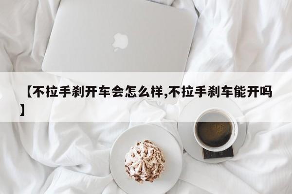 【不拉手刹开车会怎么样,不拉手刹车能开吗】