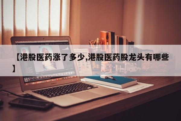 【港股医药涨了多少,港股医药股龙头有哪些】