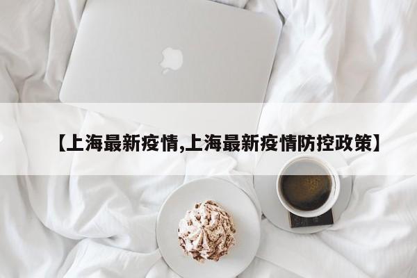 【上海最新疫情,上海最新疫情防控政策】