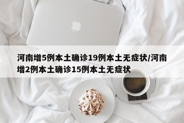 河南增5例本土确诊19例本土无症状/河南增2例本土确诊15例本土无症状