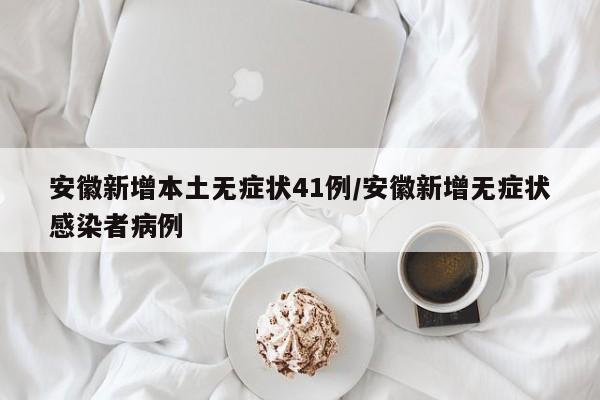 安徽新增本土无症状41例/安徽新增无症状感染者病例