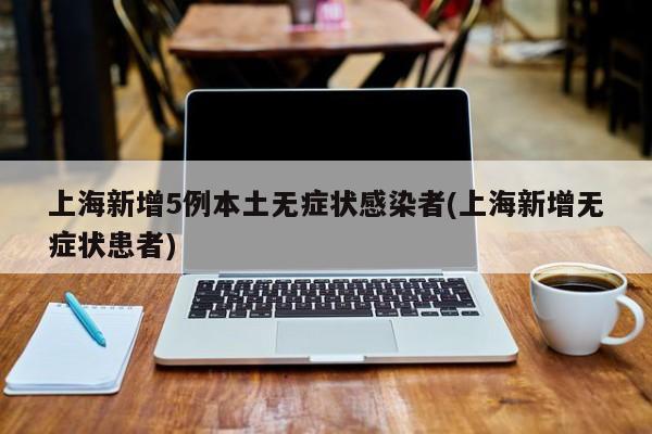 上海新增5例本土无症状感染者(上海新增无症状患者)
