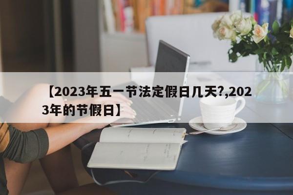 【2023年五一节法定假日几天?,2023年的节假日】