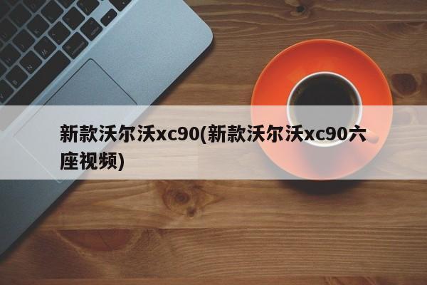 新款沃尔沃xc90(新款沃尔沃xc90六座视频)