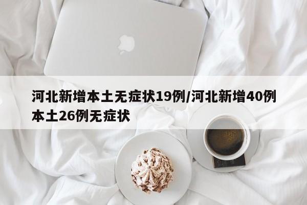 河北新增本土无症状19例/河北新增40例本土26例无症状