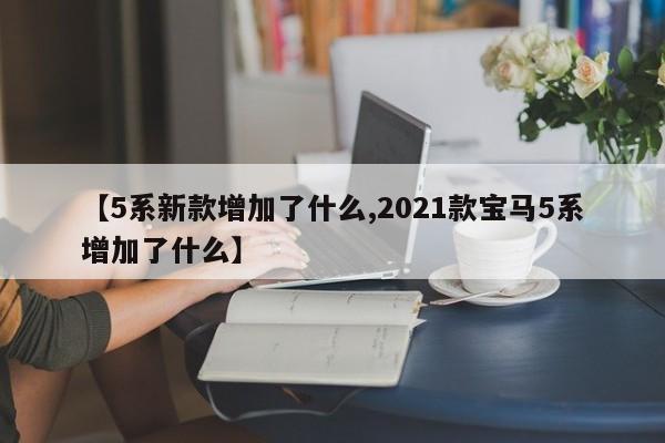 【5系新款增加了什么,2021款宝马5系增加了什么】