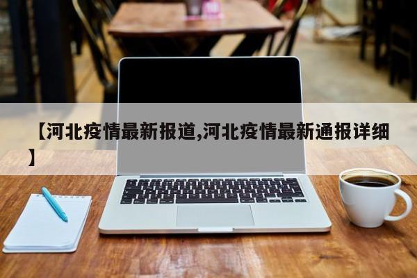 【河北疫情最新报道,河北疫情最新通报详细】