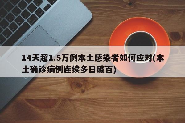 14天超1.5万例本土感染者如何应对(本土确诊病例连续多日破百)