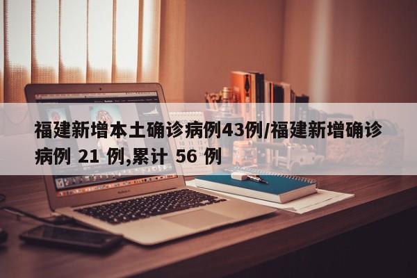 福建新增本土确诊病例43例/福建新增确诊病例 21 例,累计 56 例
