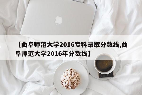 【曲阜师范大学2016专科录取分数线,曲阜师范大学2016年分数线】