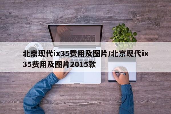 北京现代ix35费用及图片/北京现代ix35费用及图片2015款