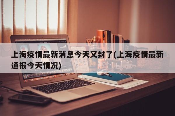上海疫情最新消息今天又封了(上海疫情最新通报今天情况)