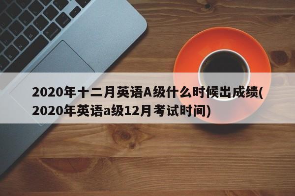 2020年十二月英语A级什么时候出成绩(2020年英语a级12月考试时间)