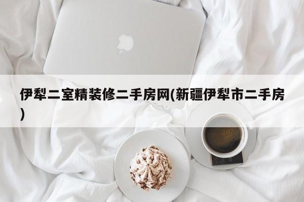 伊犁二室精装修二手房网(新疆伊犁市二手房)