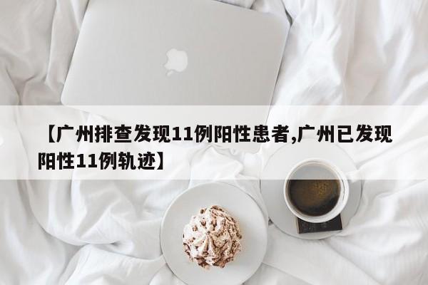 【广州排查发现11例阳性患者,广州已发现阳性11例轨迹】