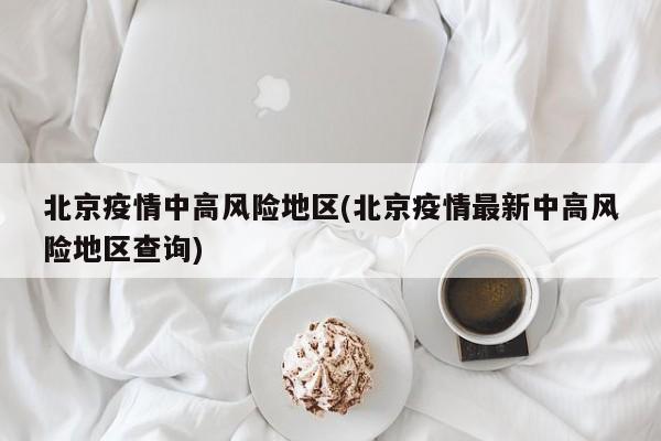 北京疫情中高风险地区(北京疫情最新中高风险地区查询)