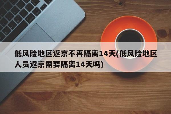 低风险地区返京不再隔离14天(低风险地区人员返京需要隔离14天吗)