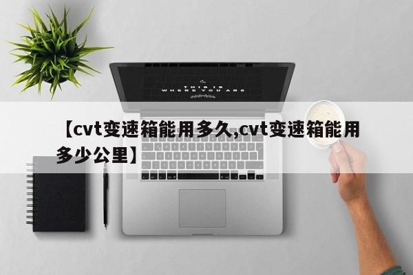 【cvt变速箱能用多久,cvt变速箱能用多少公里】