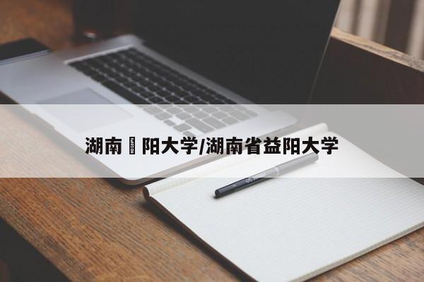 湖南卲阳大学/湖南省益阳大学