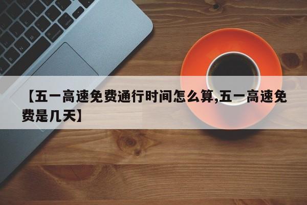 【五一高速免费通行时间怎么算,五一高速免费是几天】