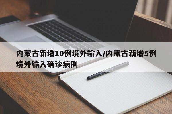 内蒙古新增10例境外输入/内蒙古新增5例境外输入确诊病例