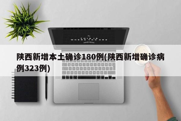 陕西新增本土确诊180例(陕西新增确诊病例323例)