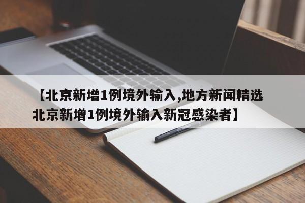 【北京新增1例境外输入,地方新闻精选  北京新增1例境外输入新冠感染者】