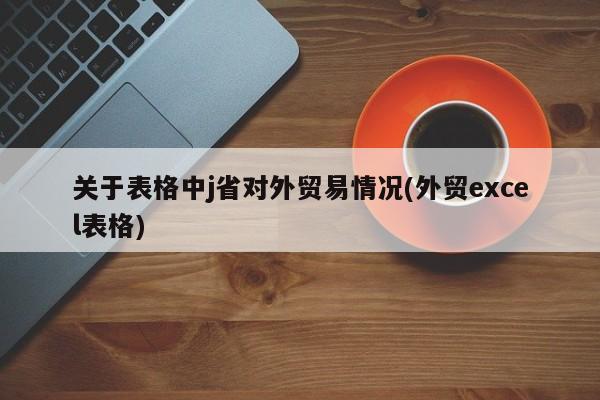 关于表格中j省对外贸易情况(外贸excel表格)