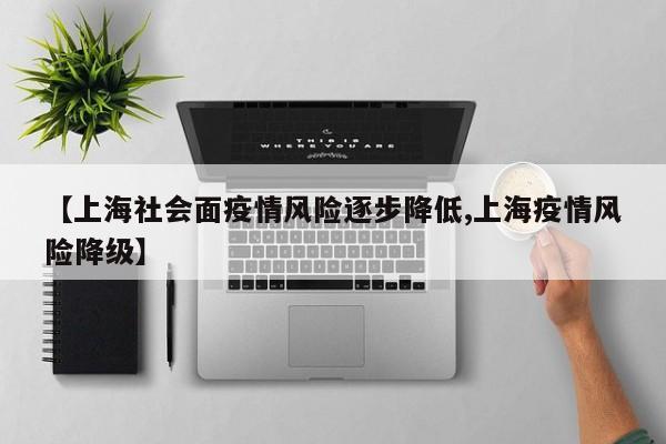 【上海社会面疫情风险逐步降低,上海疫情风险降级】