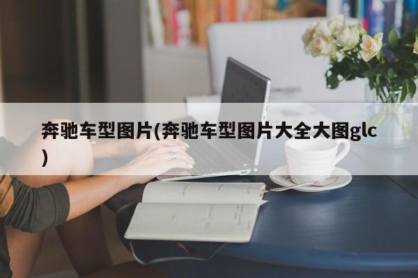 奔驰车型图片(奔驰车型图片大全大图glc)