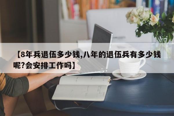【8年兵退伍多少钱,八年的退伍兵有多少钱呢?会安排工作吗】