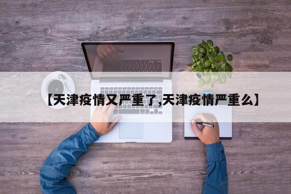 【天津疫情又严重了,天津疫情严重么】