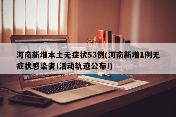 河南新增本土无症状53例(河南新增1例无症状感染者!活动轨迹公布!)