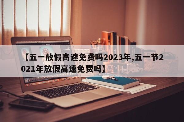 【五一放假高速免费吗2023年,五一节2021年放假高速免费吗】