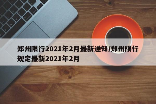 郑州限行2021年2月最新通知/郑州限行规定最新2021年2月