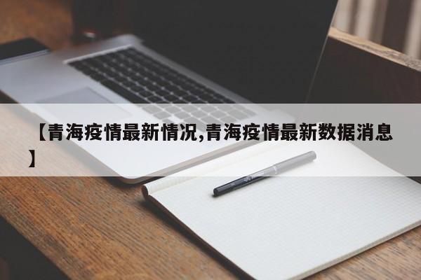 【青海疫情最新情况,青海疫情最新数据消息】