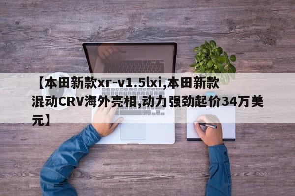 【本田新款xr-v1.5lxi,本田新款混动CRV海外亮相,动力强劲起价34万美元】