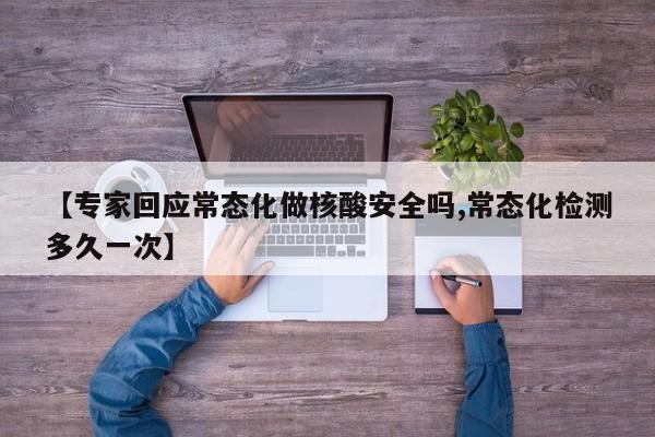 【专家回应常态化做核酸安全吗,常态化检测多久一次】
