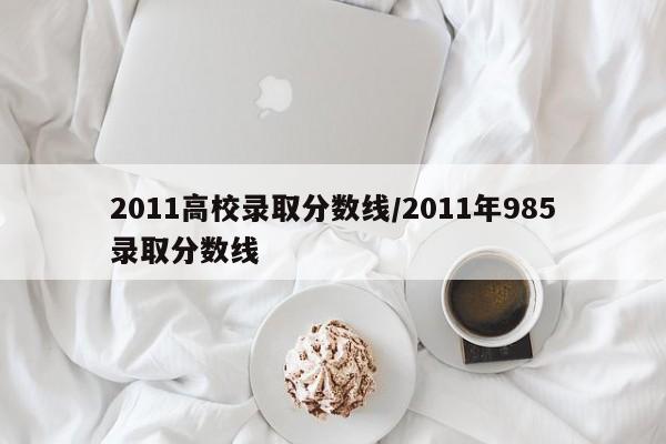2011高校录取分数线/2011年985录取分数线