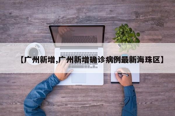 【广州新增,广州新增确诊病例最新海珠区】