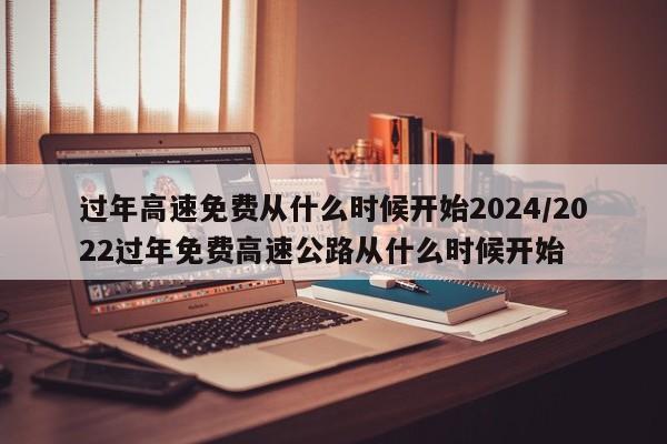 过年高速免费从什么时候开始2024/2022过年免费高速公路从什么时候开始