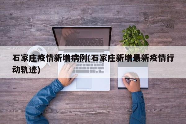 石家庄疫情新增病例(石家庄新增最新疫情行动轨迹)