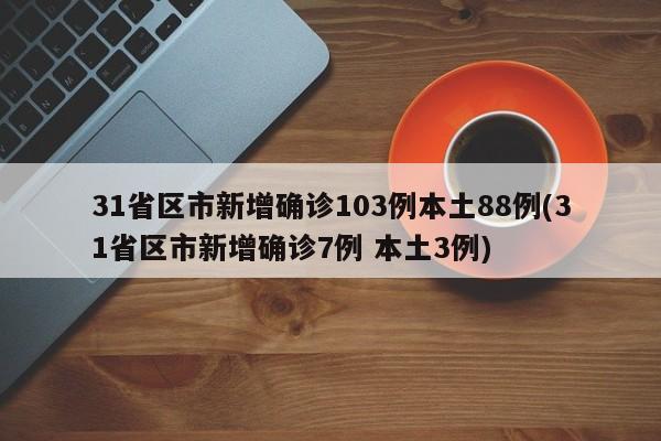 31省区市新增确诊103例本土88例(31省区市新增确诊7例 本土3例)
