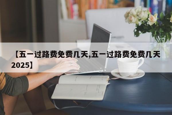 【五一过路费免费几天,五一过路费免费几天2025】